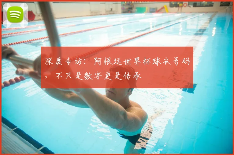 深度专访：阿根廷世界杯球衣号码，不只是数字更是传承