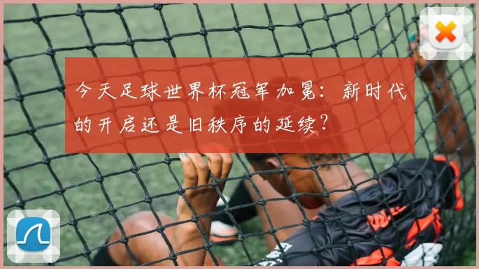 今天足球世界杯冠军加冕：新时代的开启还是旧秩序的延续？