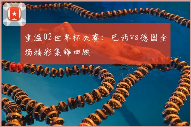 重温02世界杯决赛：巴西vs德国全场精彩集锦回顾