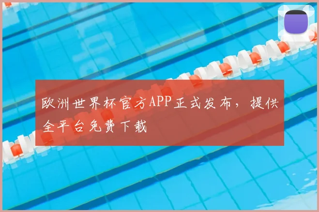 欧洲世界杯官方APP正式发布,提供全平台免费下载