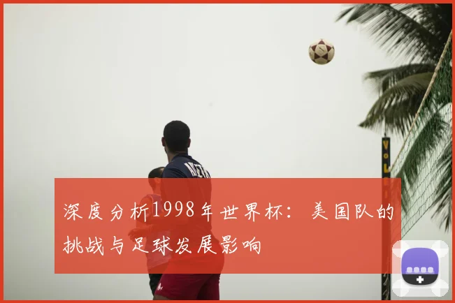 深度分析1998年世界杯：美国队的挑战与足球发展影响