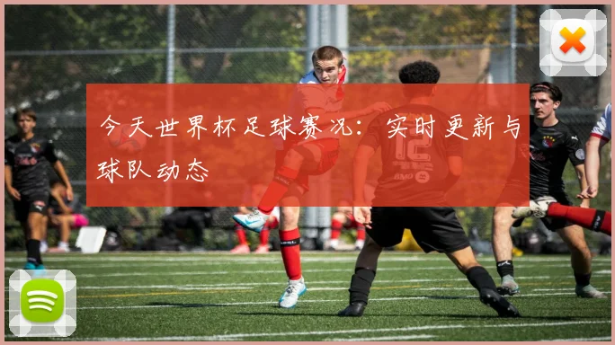 今天世界杯足球赛况：实时更新与球队动态
