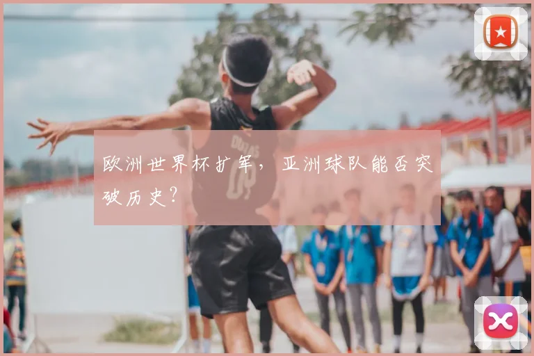 欧洲世界杯扩军,亚洲球队能否突破历史?