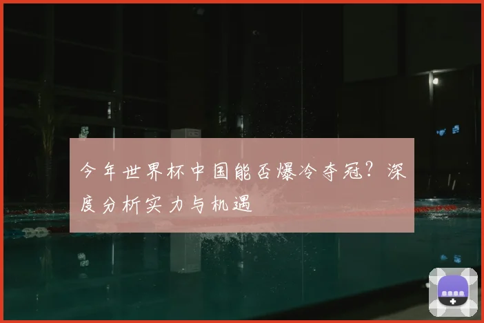 今年世界杯中国能否爆冷夺冠？深度分析实力与机遇