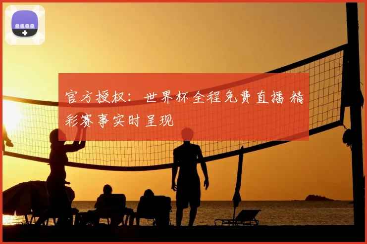 官方授权：世界杯全程免费直播 精彩赛事实时呈现