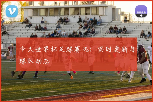 今天世界杯足球赛况：实时更新与球队动态