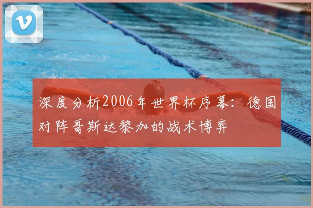 深度分析2006年世界杯序幕：德国对阵哥斯达黎加的战术博弈
