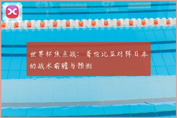 世界杯焦点战:哥伦比亚对阵日本的战术前瞻与预测