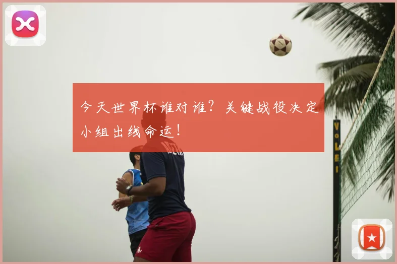 今天世界杯谁对谁？关键战役决定小组出线命运！