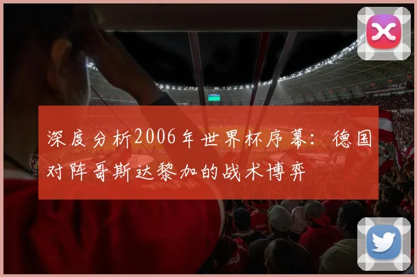 深度分析2006年世界杯序幕：德国对阵哥斯达黎加的战术博弈