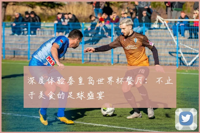 深度体验秦皇岛世界杯餐厅：不止于美食的足球盛宴