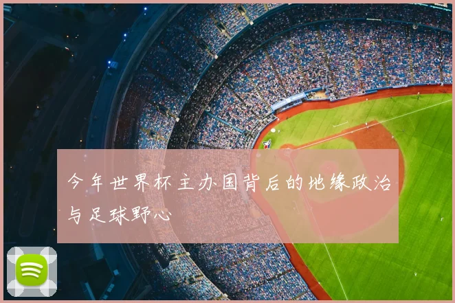 今年世界杯主办国背后的地缘政治与足球野心