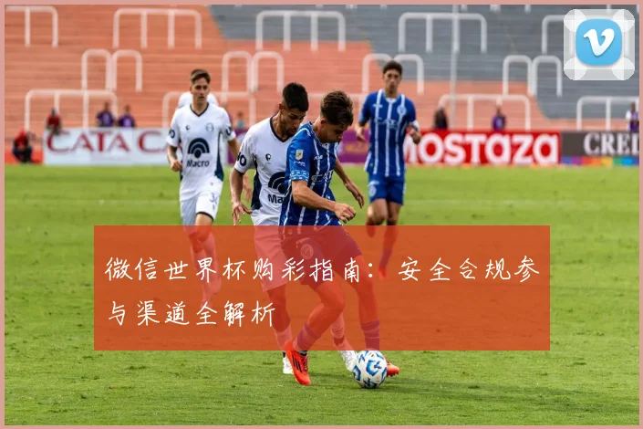 微信世界杯购彩指南:安全合规参与渠道全解析