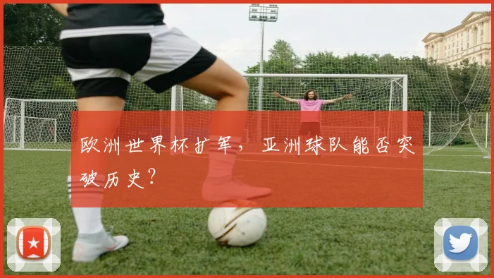欧洲世界杯扩军,亚洲球队能否突破历史?