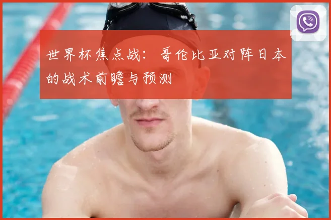 世界杯焦点战:哥伦比亚对阵日本的战术前瞻与预测