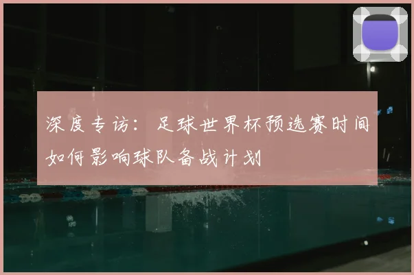 深度专访：足球世界杯预选赛时间如何影响球队备战计划