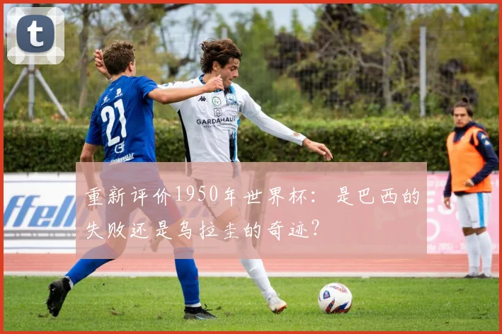 重新评价1950年世界杯：是巴西的失败还是乌拉圭的奇迹？