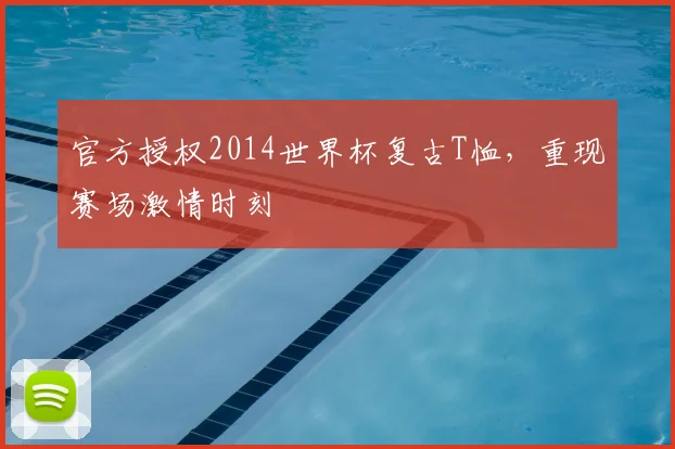 官方授权2014世界杯复古T恤，重现赛场激情时刻