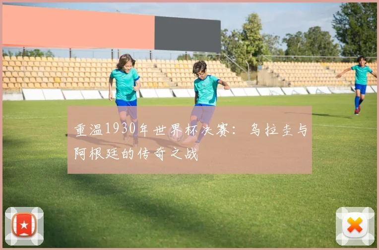 重温1930年世界杯决赛：乌拉圭与阿根廷的传奇之战