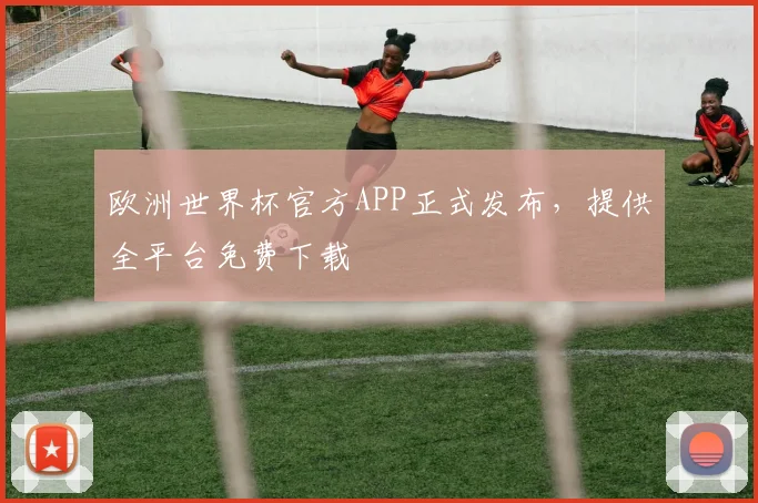 欧洲世界杯官方APP正式发布,提供全平台免费下载