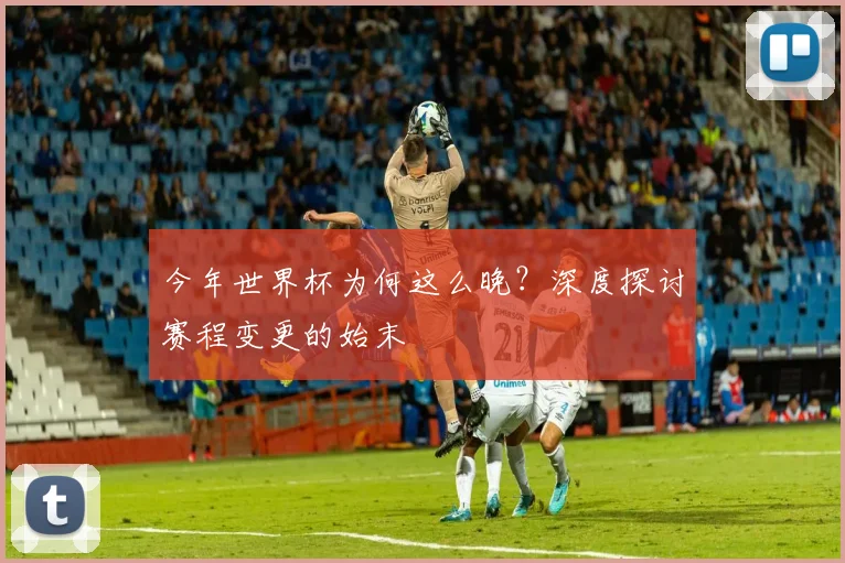 今年世界杯为何这么晚？深度探讨赛程变更的始末