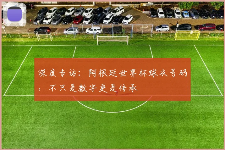 深度专访：阿根廷世界杯球衣号码，不只是数字更是传承