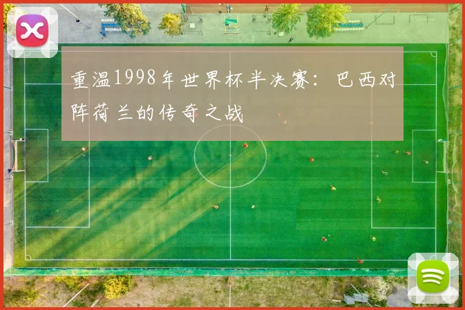 重温1998年世界杯半决赛：巴西对阵荷兰的传奇之战