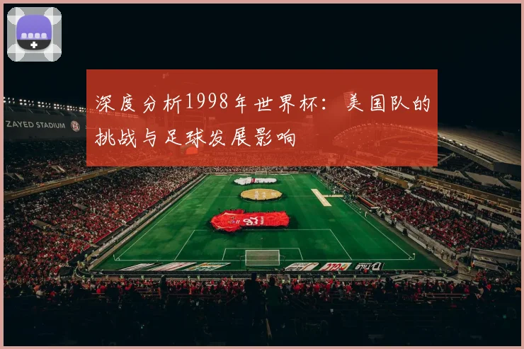 深度分析1998年世界杯：美国队的挑战与足球发展影响