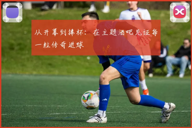 从开幕到捧杯：在主题酒吧见证每一粒传奇进球