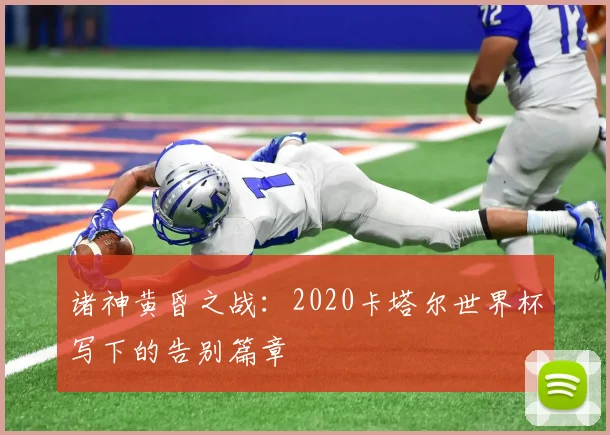 诸神黄昏之战：2020卡塔尔世界杯写下的告别篇章