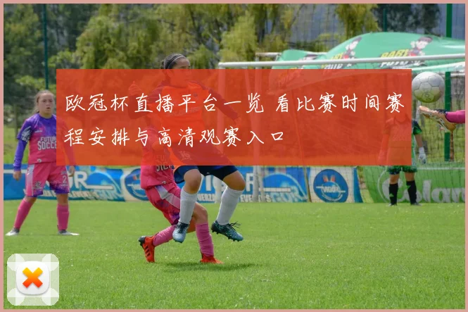 欧冠杯直播平台一览 看比赛时间赛程安排与高清观赛入口