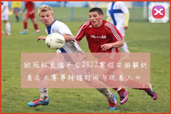 欧冠杯直播平台2022赛程安排解析 看各大赛事转播时间与观看入口