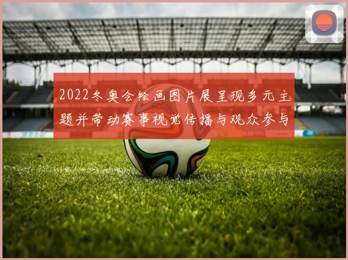 2022冬奥会绘画图片展呈现多元主题并带动赛事视觉传播与观众参与