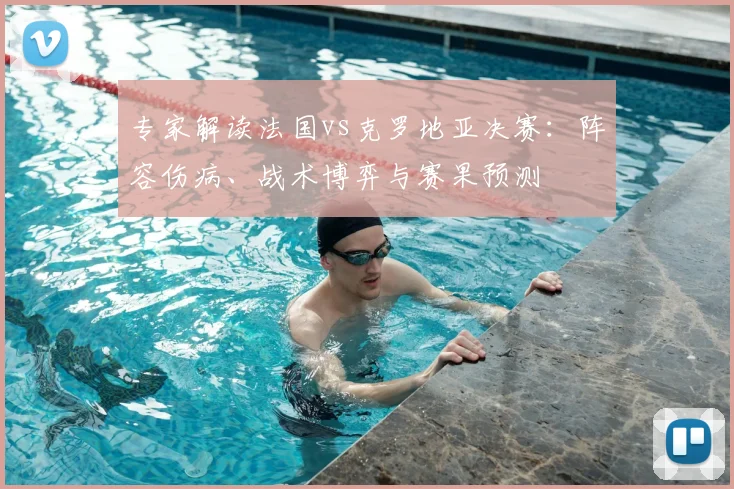 专家解读法国vs克罗地亚决赛：阵容伤病、战术博弈与赛果预测