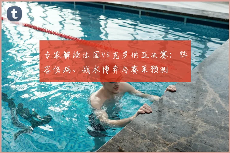专家解读法国vs克罗地亚决赛：阵容伤病、战术博弈与赛果预测