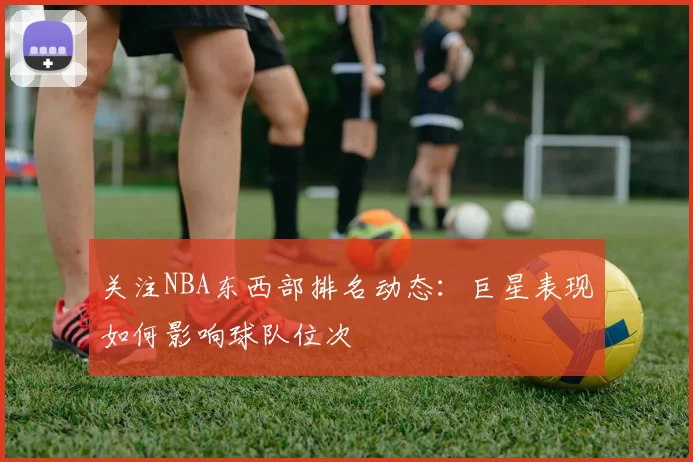 关注NBA东西部排名动态：巨星表现如何影响球队位次