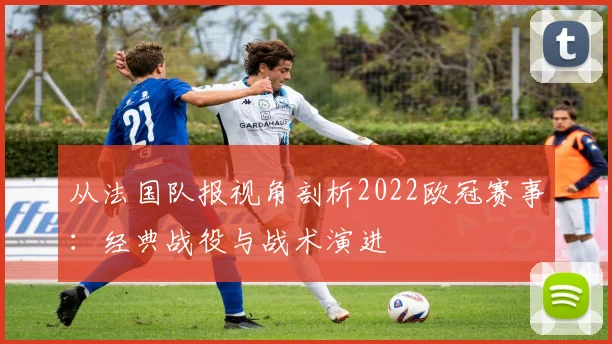 从法国队报视角剖析2022欧冠赛事:经典战役与战术演进