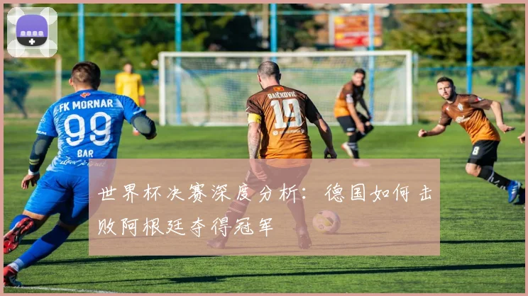 世界杯决赛深度分析：德国如何击败阿根廷夺得冠军