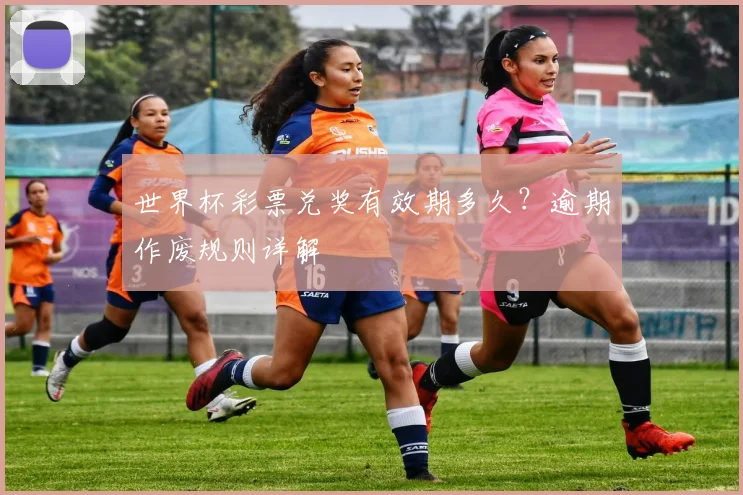 世界杯彩票兑奖有效期多久？逾期作废规则详解