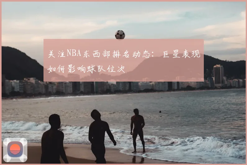 关注NBA东西部排名动态：巨星表现如何影响球队位次